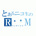 とあるニコ生のＲ♥♥Ｍ（インデックス）