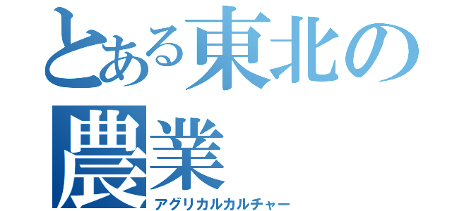 とある東北の農業（アグリカルカルチャー）