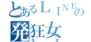 とあるＬＩＮＥの発狂女（ろぜ）