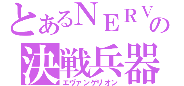 とあるＮＥＲＶの決戦兵器（エヴァンゲリオン）