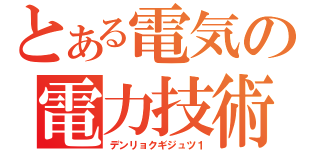 とある電気の電力技術（デンリョクギジュツ１）