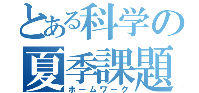 とある科学の夏季課題（ホームワーク）