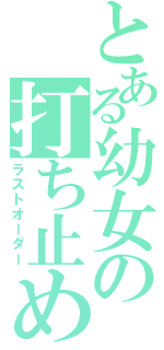 とある幼女の打ち止め（ラストオーダー）