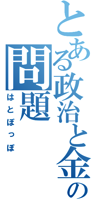 とある政治と金の問題（はとぽっぽ）