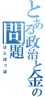 とある政治と金の問題（はとぽっぽ）