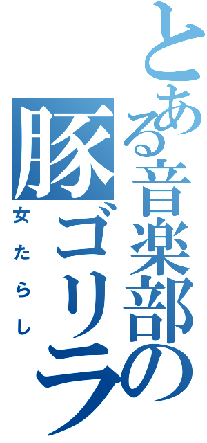 とある音楽部の豚ゴリラ（女たらし）