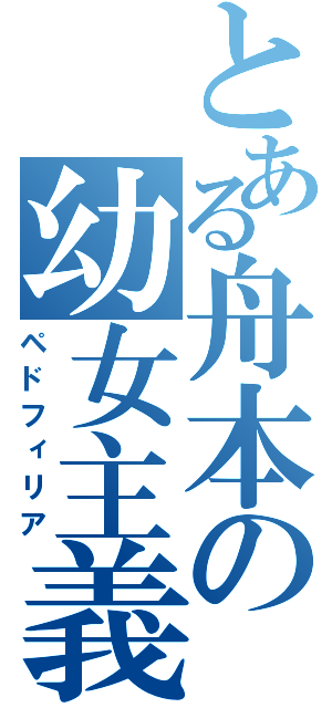 とある舟本の幼女主義（ペドフィリア）