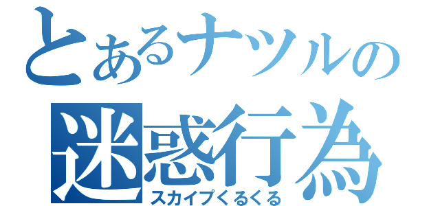 とあるナツルの迷惑行為（スカイプくるくる）