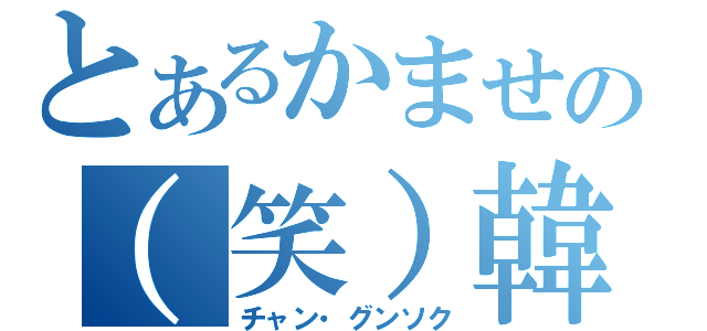 とあるかませの（笑）韓流スター（チャン・グンソク）