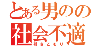 とある男のの社会不適合者（引きこもり）