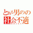 とある男のの社会不適合者（引きこもり）