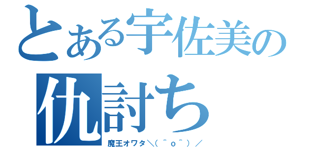 とある宇佐美の仇討ち（魔王オワタ＼（＾ｏ＾）／）