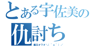 とある宇佐美の仇討ち（魔王オワタ＼（＾ｏ＾）／）