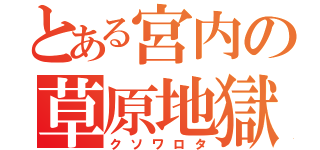 とある宮内の草原地獄（クソワロタ）