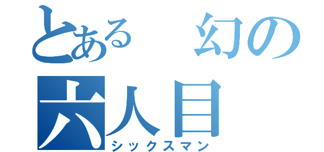 とある 幻の六人目（シックスマン）