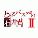 とあるバスケ部の石井君Ⅱ（１８番）