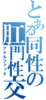 とある同性の肛門性交（アナルファック）