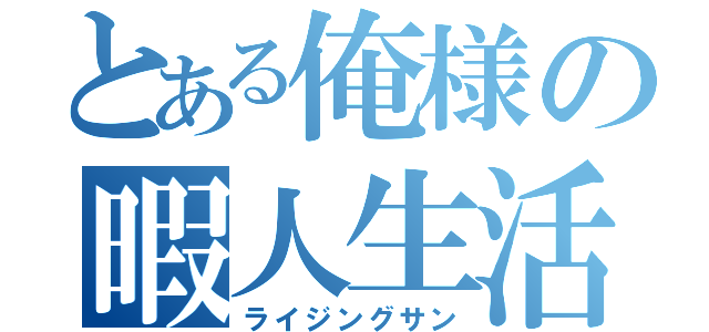 とある俺様の暇人生活（ライジングサン）