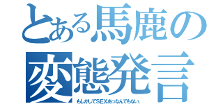 とある馬鹿の変態発言（もしかしてＳＥＸあっなんでもない。）