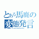 とある馬鹿の変態発言（もしかしてＳＥＸあっなんでもない。）