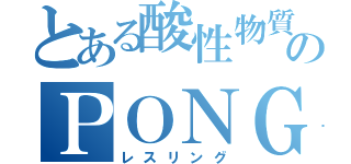 とある酸性物質のＰＯＮＧ（レスリング）