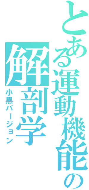 とある運動機能の解剖学（小黒バージョン）