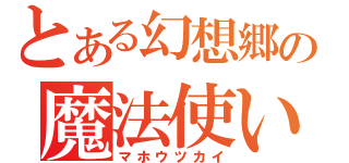 とある幻想郷の魔法使い（マホウツカイ）