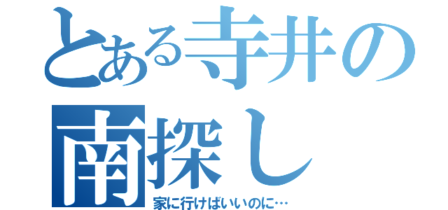 とある寺井の南探し（家に行けばいいのに…）