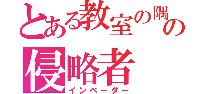 とある教室の隅の侵略者（インベーダー）