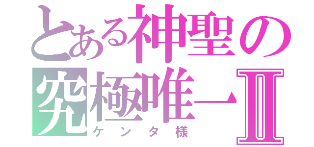 とある神聖の究極唯一神Ⅱ（ケンタ様）