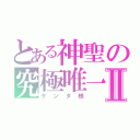 とある神聖の究極唯一神Ⅱ（ケンタ様）