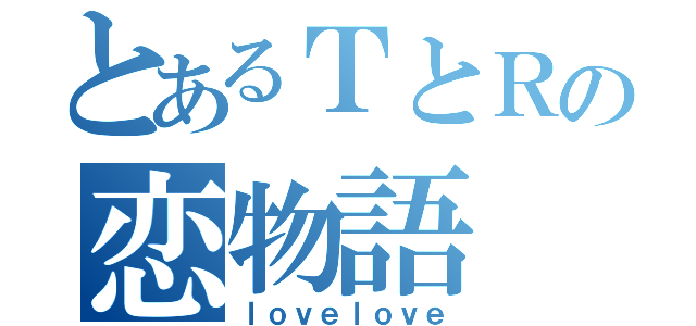 とあるＴとＲの恋物語（ｌｏｖｅｌｏｖｅ）