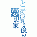 とある浪費２億の夢想家（）