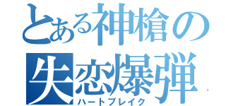 とある神槍の失恋爆弾（ハートブレイク）