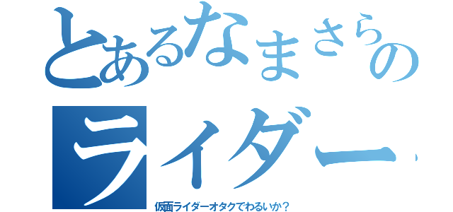 とあるなまさらのライダーオタク（仮面ライダーオタクでわるいか？）