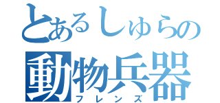 とあるしゅらの動物兵器（フレンズ）