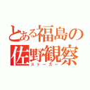 とある福島の佐野観察（ストーカー）