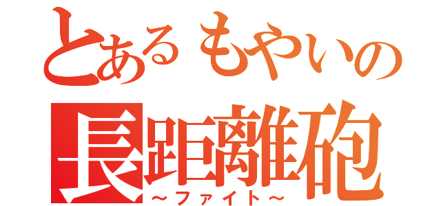 とあるもやいの長距離砲（～ファイト～）