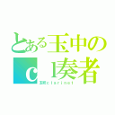 とある玉中のｃｌ奏者（玉吹ｃｌａｒｉｎｅｔ）