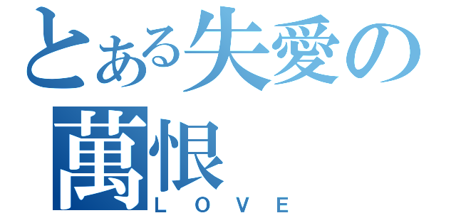 とある失愛の萬恨（ＬＯＶＥ）