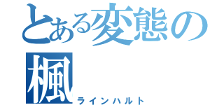 とある変態の楓（ラインハルト）