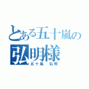 とある五十嵐の弘明様（五十嵐　弘明）