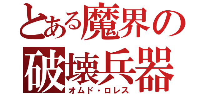 とある魔界の破壊兵器（オムド・ロレス）