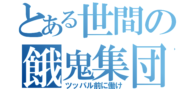 とある世間の餓鬼集団（ツッパル前に働け）