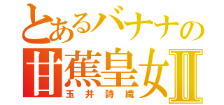 とあるバナナの甘蕉皇女Ⅱ（玉井詩織）