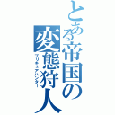 とある帝国の変態狩人（プリキュアハンター）