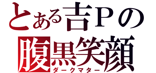 とある吉Ｐの腹黒笑顔（ダークマター）