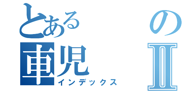 とあるの車児Ⅱ（インデックス）