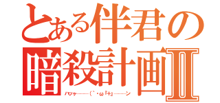 とある伴君の暗殺計画Ⅱ（ハッヶ───（｀・ω『＋』───ン）