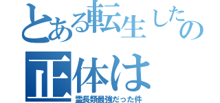 とある転生した者の正体は（霊長類最強だった件）